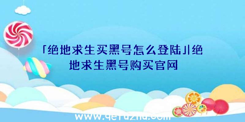 「绝地求生买黑号怎么登陆」|绝地求生黑号购买官网